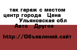 Meтак гараж с местом центр города › Цена ­ 100 000 - Ульяновская обл. Авто » Другое   
